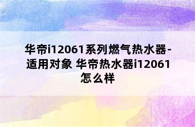 华帝i12061系列燃气热水器-适用对象 华帝热水器i12061怎么样